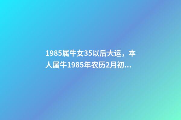 1985属牛女35以后大运，本人属牛1985年农历2月初6，生于3月2 85年属牛的海中金命的女人-第1张-观点-玄机派